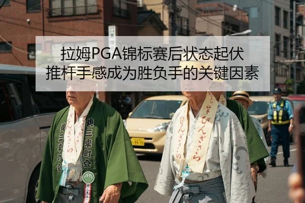 拉姆PGA锦标赛后状态起伏 推杆手感成为胜负手的关键因素